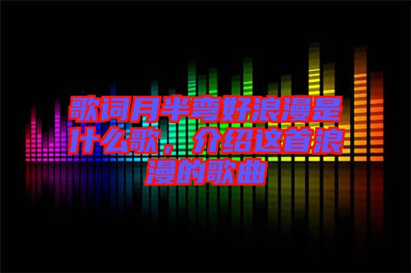 歌詞月半彎好浪漫是什么歌，介紹這首浪漫的歌曲