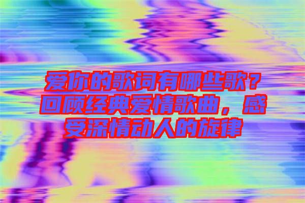 愛你的歌詞有哪些歌？回顧經(jīng)典愛情歌曲，感受深情動人的旋律