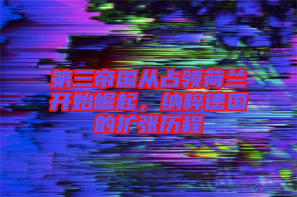 第三帝國從占領荷蘭開始崛起，納粹德國的擴張歷程