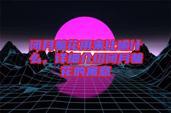 閉月羞花用來比喻什么，詳細介紹閉月羞花的寓意