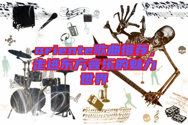 oriente歌曲推薦，走進東方音樂的魅力世界