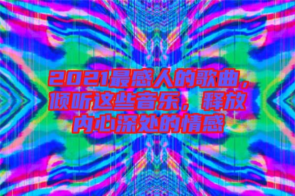 2021最感人的歌曲，傾聽(tīng)這些音樂(lè)，釋放內(nèi)心深處的情感