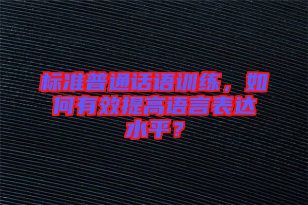標準普通話語訓練，如何有效提高語言表達水平？