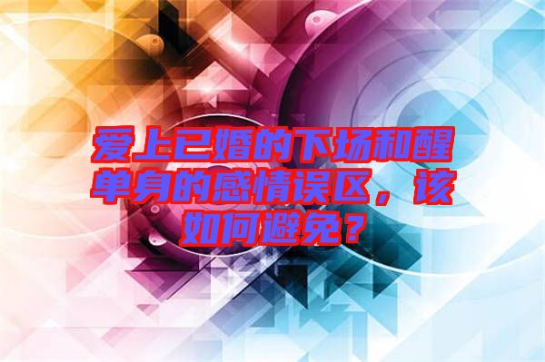 愛上已婚的下場和醒單身的感情誤區(qū)，該如何避免？