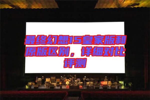 最終幻想15皇家版和原版區別，詳細對比評測