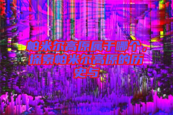 帕米爾高原屬于哪個，探索帕米爾高原的歷史與