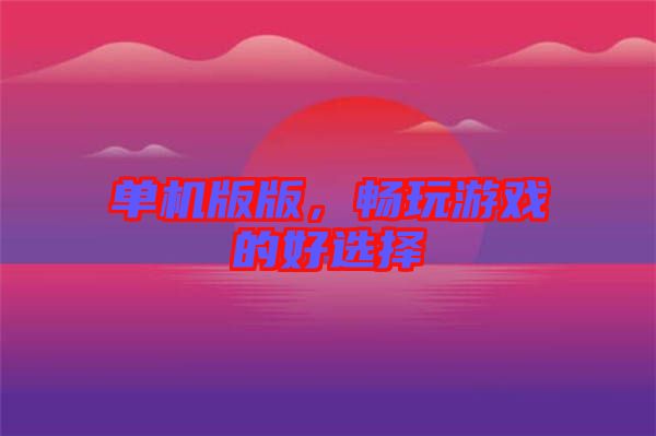 單機版版，暢玩游戲的好選擇