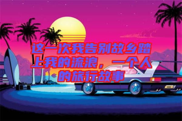 這一次我告別故鄉踏上我的流浪，一個人的旅行故事