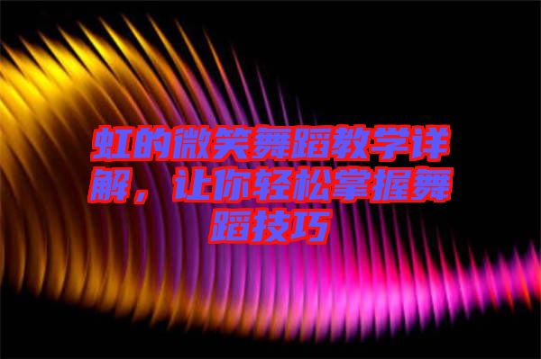 虹的微笑舞蹈教學(xué)詳解，讓你輕松掌握舞蹈技巧
