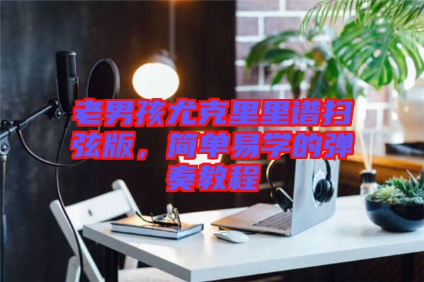 老男孩尤克里里譜掃弦版，簡單易學(xué)的彈奏教程
