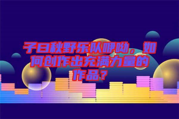 子曰秋野樂隊咿呦，如何創作出充滿力量的作品？