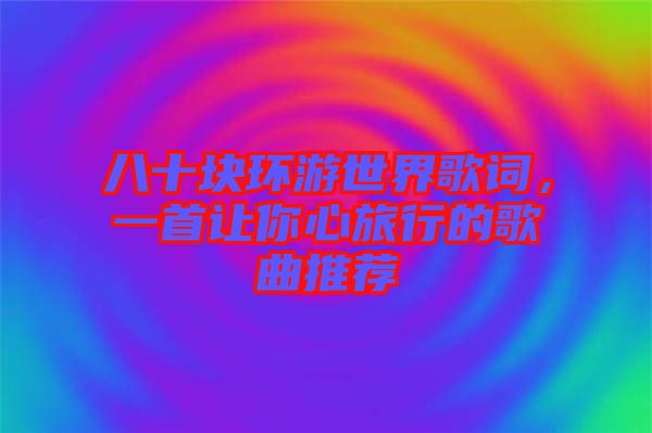 八十塊環游世界歌詞，一首讓你心旅行的歌曲推薦