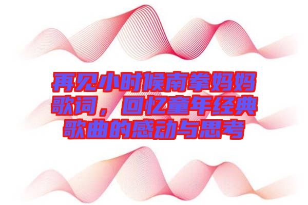 再見小時候南拳媽媽歌詞，回憶童年經典歌曲的感動與思考