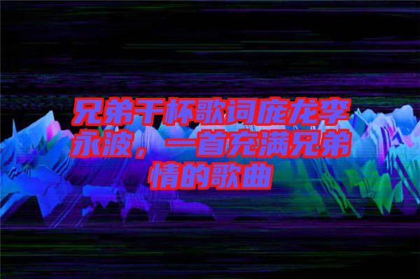 兄弟干杯歌詞龐龍李永波，一首充滿兄弟情的歌曲