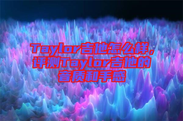 Taylor吉他怎么樣，評測Taylor吉他的音質和手感