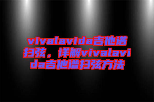 vivalavida吉他譜掃弦，詳解vivalavida吉他譜掃弦方法