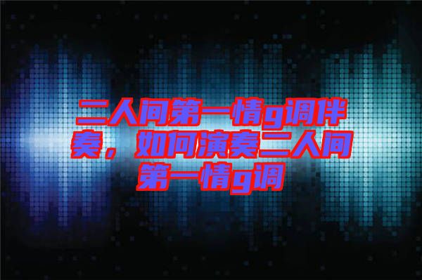 二人間第一情g調伴奏，如何演奏二人間第一情g調