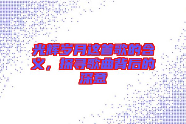 光輝歲月這首歌的含義，探尋歌曲背后的深意