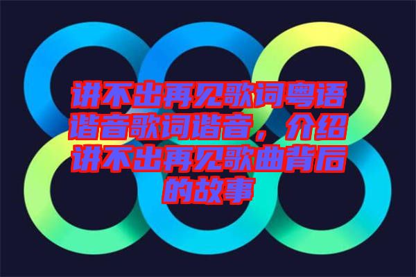 講不出再見歌詞粵語諧音歌詞諧音，介紹講不出再見歌曲背后的故事