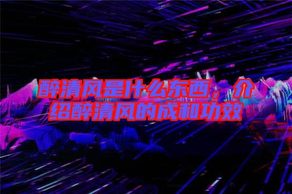 醉清風是什么東西，介紹醉清風的成和功效