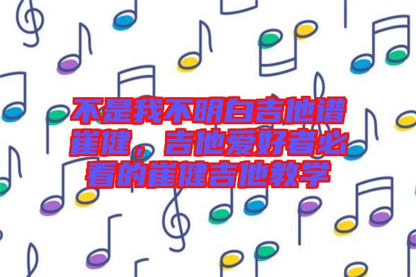 不是我不明白吉他譜崔健，吉他愛(ài)好者必看的崔健吉他教學(xué)