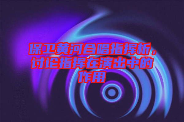 保衛(wèi)黃河合唱指揮析，討論指揮在演出中的作用