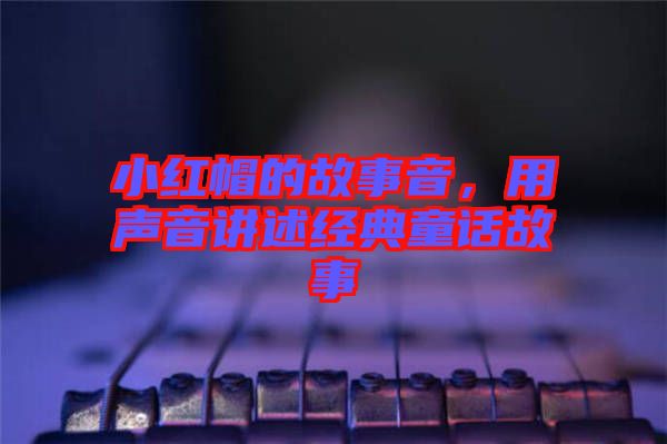 小紅帽的故事音，用聲音講述經(jīng)典童話故事
