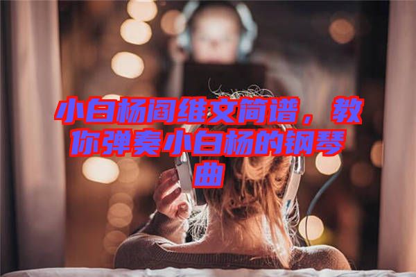 小白楊閻維文簡譜，教你彈奏小白楊的鋼琴曲