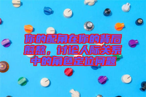 你的配角在你的背后煎熬，討論人際關(guān)系中的角色定位問題
