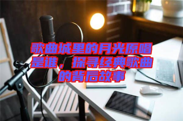 歌曲城里的月光原唱是誰(shuí)，探尋經(jīng)典歌曲的背后故事
