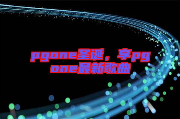 pgone圣誕，享pgone最新歌曲