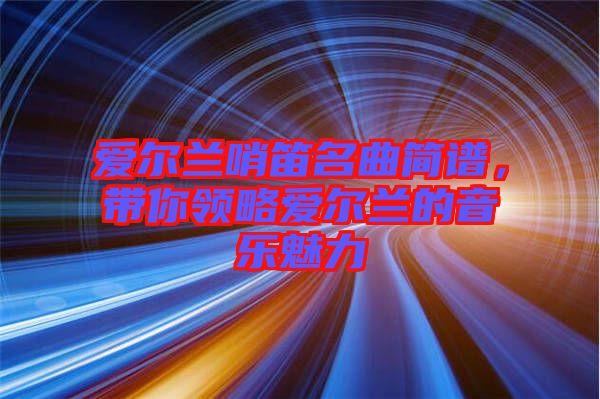 愛爾蘭哨笛名曲簡譜，帶你領略愛爾蘭的音樂魅力