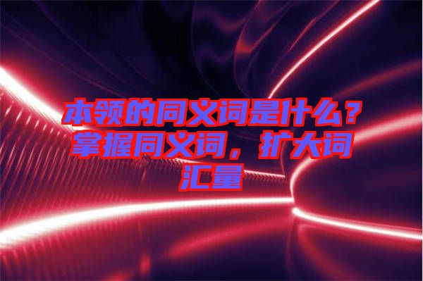 本領(lǐng)的同義詞是什么？掌握同義詞，擴大詞匯量