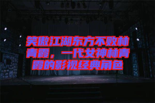 笑傲江湖東方不敗林青霞，一代女神林青霞的影視經典角色