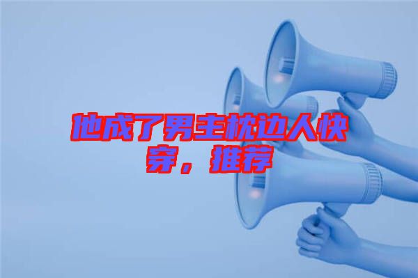 他成了男主枕邊人快穿，推薦