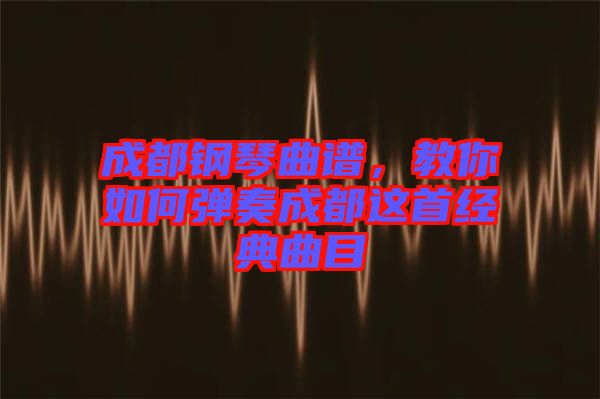 成都鋼琴曲譜，教你如何彈奏成都這首經典曲目