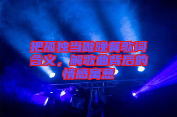 把孤獨(dú)當(dāng)做晚餐歌詞含義，解歌曲背后的情感寓意