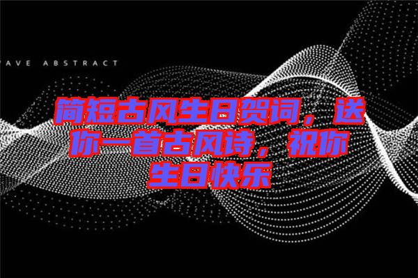 簡短古風(fēng)生日賀詞，送你一首古風(fēng)詩，祝你生日快樂