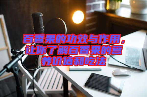 百香果的功效與作用，讓你了解百香果的營養價值和吃法