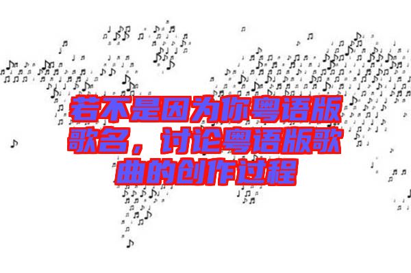 若不是因?yàn)槟慊浾Z(yǔ)版歌名，討論粵語(yǔ)版歌曲的創(chuàng)作過程