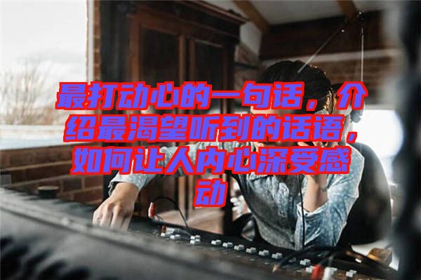 最打動(dòng)心的一句話，介紹最渴望聽到的話語(yǔ)，如何讓人內(nèi)心深受感動(dòng)
