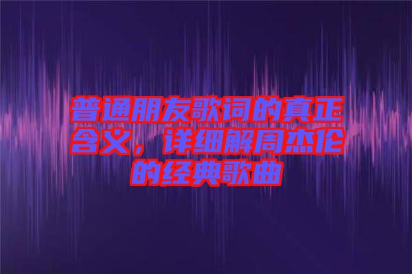 普通朋友歌詞的真正含義，詳細(xì)解周杰倫的經(jīng)典歌曲