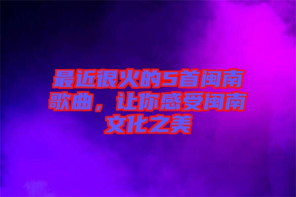 最近很火的5首閩南歌曲，讓你感受閩南文化之美