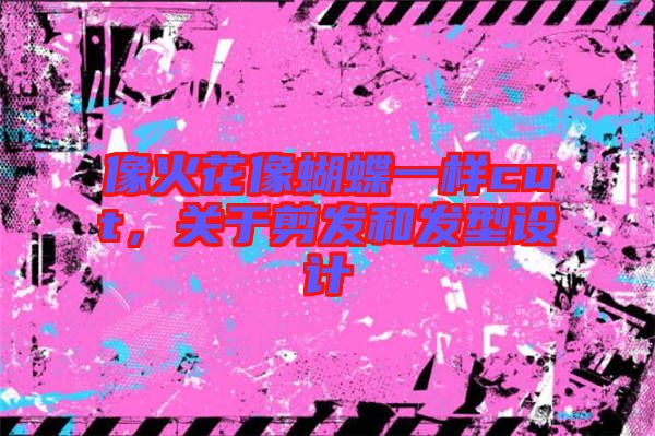 像火花像蝴蝶一樣cut，關于剪發和發型設計