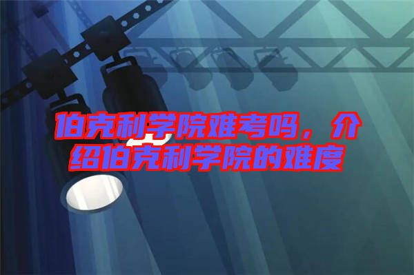 伯克利學(xué)院難考嗎，介紹伯克利學(xué)院的難度