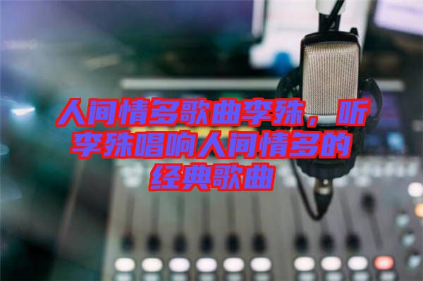 人間情多歌曲李殊，聽李殊唱響人間情多的經典歌曲