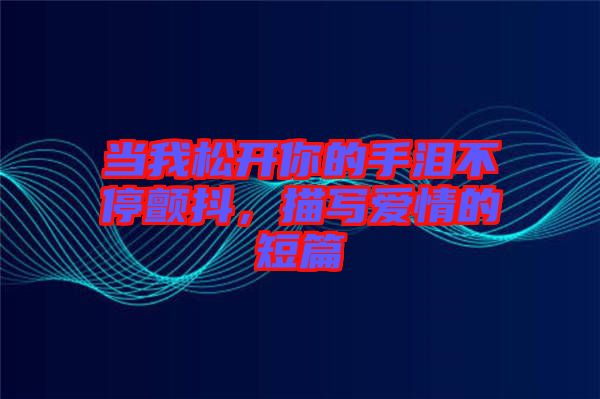 當(dāng)我松開你的手淚不停顫抖，描寫愛情的短篇
