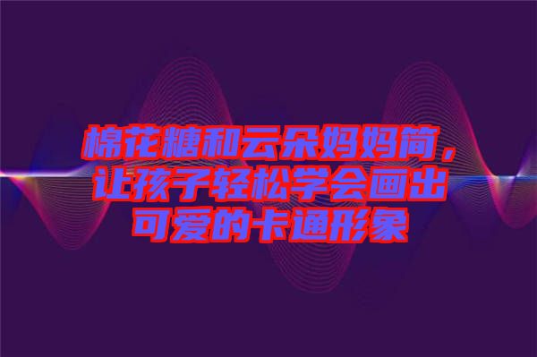 棉花糖和云朵媽媽簡，讓孩子輕松學會畫出可愛的卡通形象