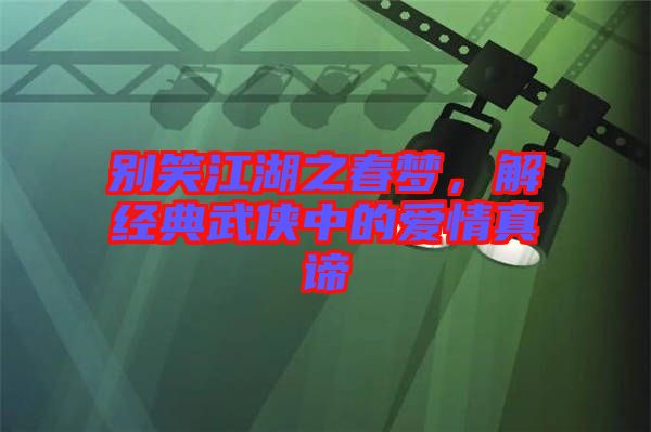 別笑江湖之春夢，解經典武俠中的愛情真諦
