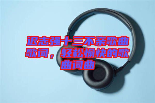 遲志強(qiáng)十三不親歌曲歌詞，輕松愉快的歌曲詞曲